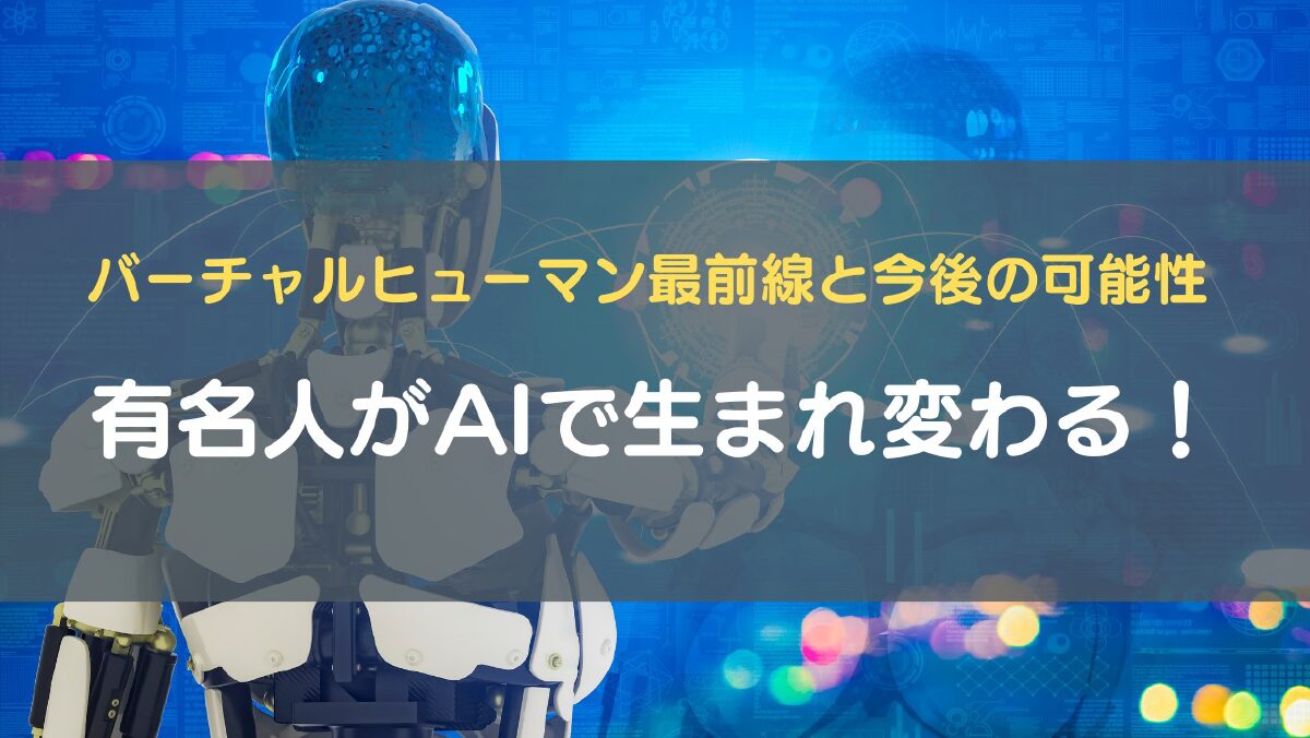 有名人がAIで生まれ変わる！バーチャルヒューマン最前線と今後の可能性